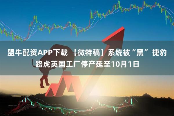 盟牛配资APP下载 【微特稿】系统被“黑” 捷豹路虎英国工厂停产延至10月1日
