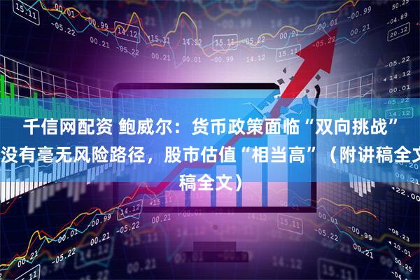 千信网配资 鲍威尔：货币政策面临“双向挑战”，没有毫无风险路径，股市估值“相当高”（附讲稿全文）