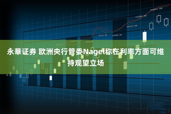 永華证券 欧洲央行管委Nagel称在利率方面可维持观望立场