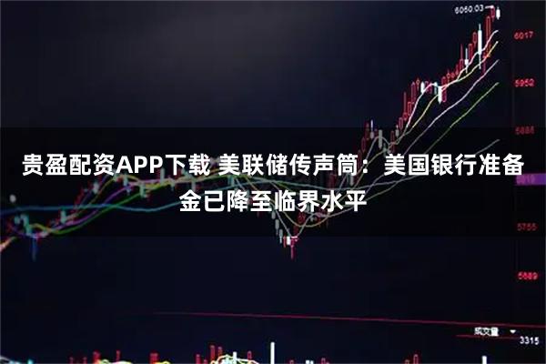 贵盈配资APP下载 美联储传声筒：美国银行准备金已降至临界水平