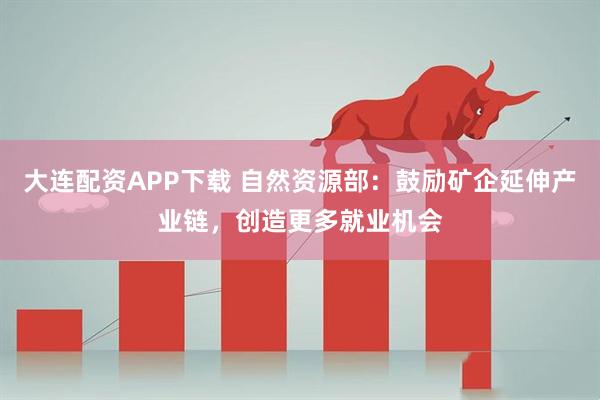 大连配资APP下载 自然资源部：鼓励矿企延伸产业链，创造更多就业机会