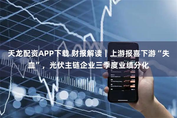 天龙配资APP下载 财报解读｜上游报喜下游“失血”，光伏主链企业三季度业绩分化