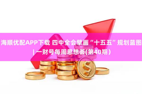 海顺优配APP下载 四中全会擘画“十五五”规划蓝图 | 一财号每周思想荟(第40期）