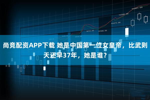 尚竞配资APP下载 她是中国第一位女皇帝，比武则天还早37年，她是谁？