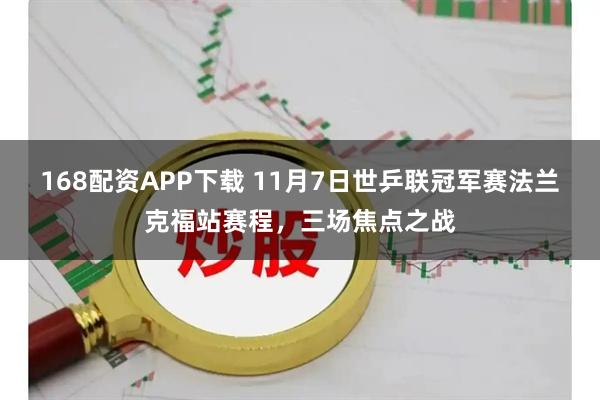 168配资APP下载 11月7日世乒联冠军赛法兰克福站赛程，三场焦点之战