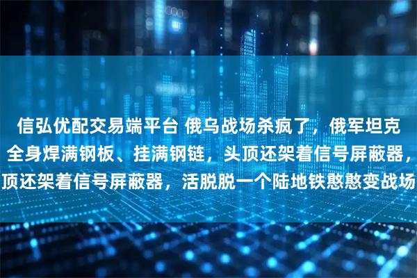 信弘优配交易端平台 俄乌战场杀疯了，俄军坦克彻底抛弃“偶像包袱”，全身焊满钢板、挂满钢链，头顶还架着信号屏蔽器，活脱脱一个陆地铁憨憨变战场杀器