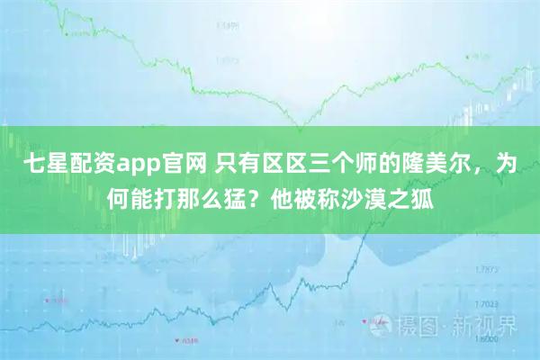 七星配资app官网 只有区区三个师的隆美尔，为何能打那么猛？他被称沙漠之狐