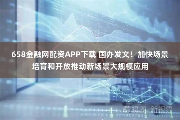 658金融网配资APP下载 国办发文！加快场景培育和开放推动新场景大规模应用