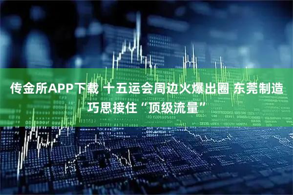 传金所APP下载 十五运会周边火爆出圈 东莞制造巧思接住“顶级流量”