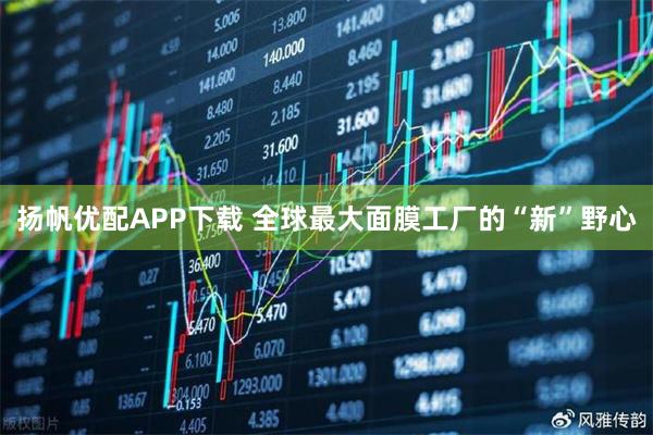 扬帆优配APP下载 全球最大面膜工厂的“新”野心