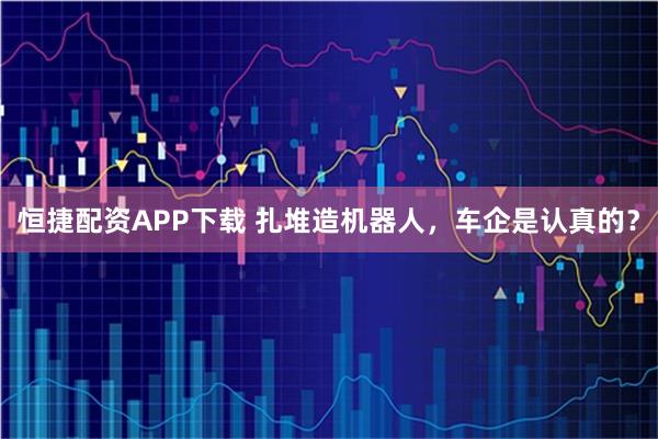 恒捷配资APP下载 扎堆造机器人，车企是认真的？