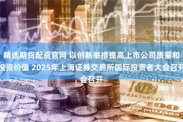 精选期货配资官网 以创新举措提高上市公司质量和投资价值 2025年上海证券交易所国际投资者大会召开