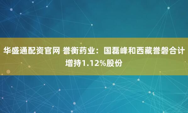 华盛通配资官网 誉衡药业:国磊峰和西藏誉磐合计增持1.12%股份