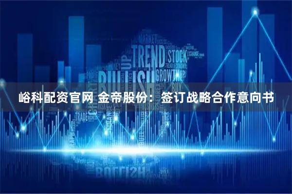 峪科配资官网 金帝股份:签订战略合作意向书