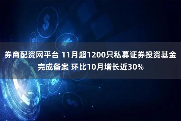 券商配资网平台 11月超1200只私募证券投资基金完成备案 环比10月增长近30%