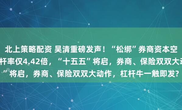 北上策略配资 吴清重磅发声！“松绑”券商资本空间和杠杆限制，行业杠杆率仅4.42倍，“十五五”将启，券商、保险双双大动作，杠杆牛一触即发?