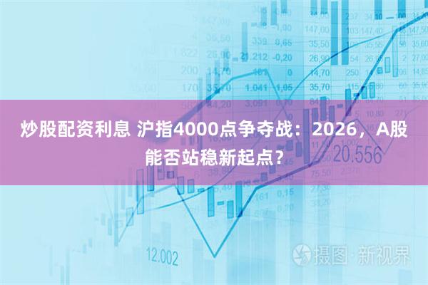 炒股配资利息 沪指4000点争夺战：2026，A股能否站稳新起点？