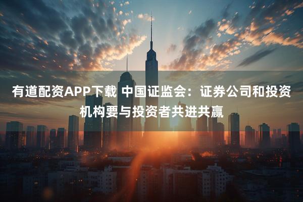 有道配资APP下载 中国证监会：证券公司和投资机构要与投资者共进共赢