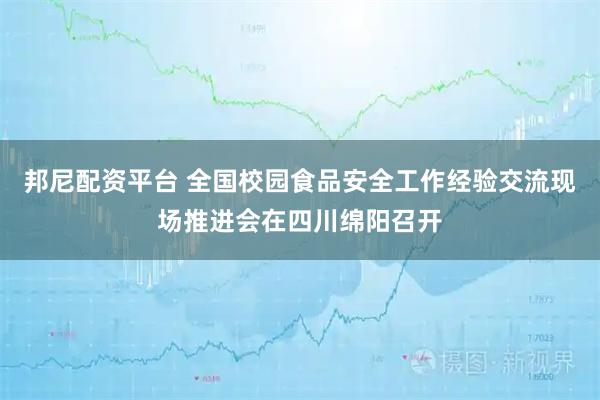 邦尼配资平台 全国校园食品安全工作经验交流现场推进会在四川绵阳召开