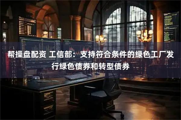 帮操盘配资 工信部：支持符合条件的绿色工厂发行绿色债券和转型债券