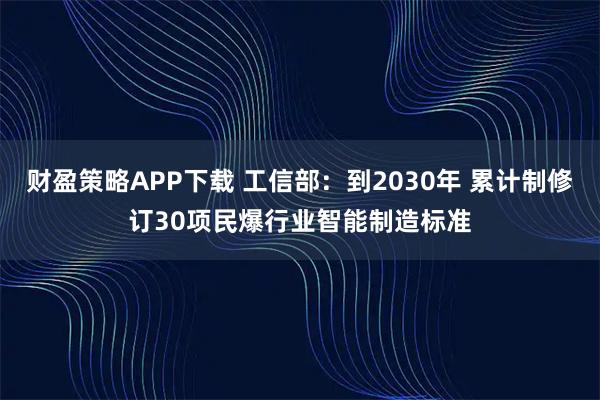 财盈策略APP下载 工信部：到2030年 累计制修订30项民爆行业智能制造标准