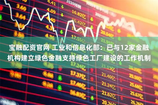 宝融配资官网 工业和信息化部：已与12家金融机构建立绿色金融支持绿色工厂建设的工作机制
