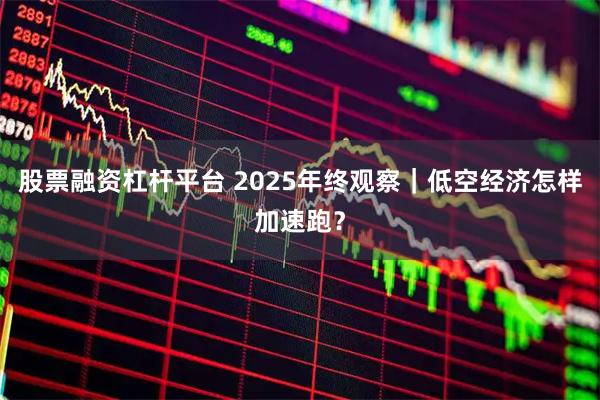 股票融资杠杆平台 2025年终观察｜低空经济怎样加速跑？