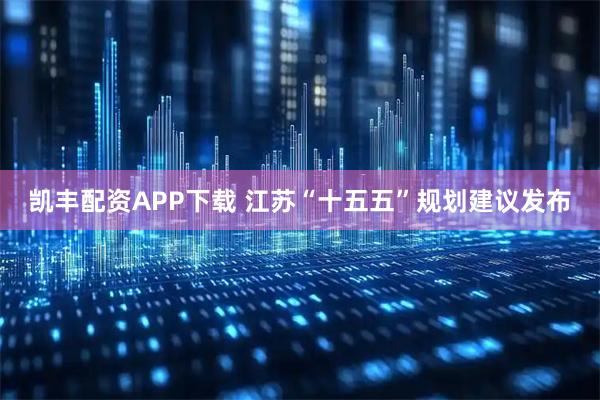 凯丰配资APP下载 江苏“十五五”规划建议发布