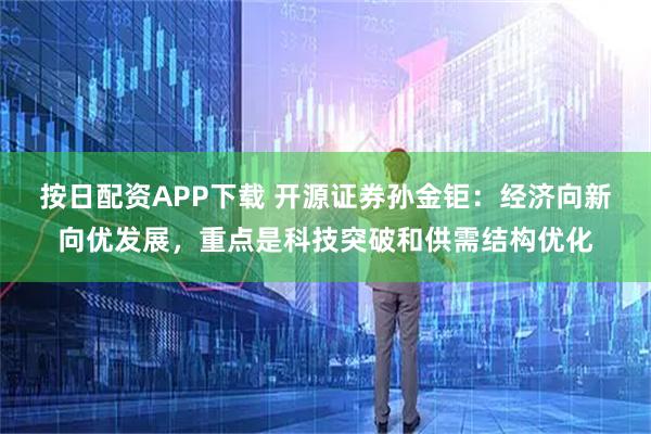 按日配资APP下载 开源证券孙金钜：经济向新向优发展，重点是科技突破和供需结构优化