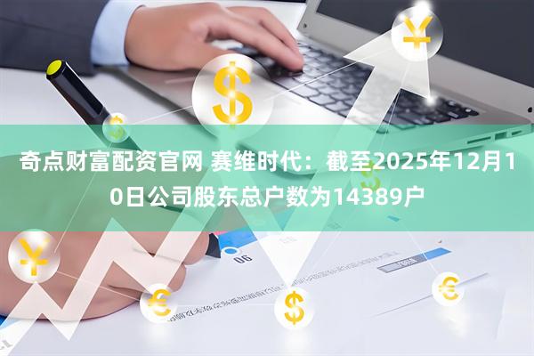 奇点财富配资官网 赛维时代：截至2025年12月10日公司股东总户数为14389户
