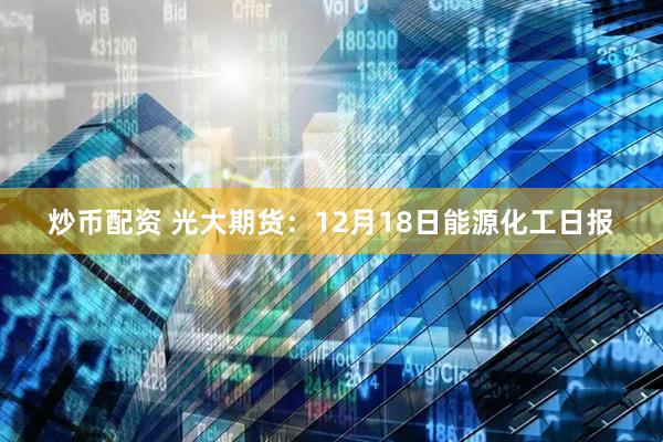 炒币配资 光大期货：12月18日能源化工日报