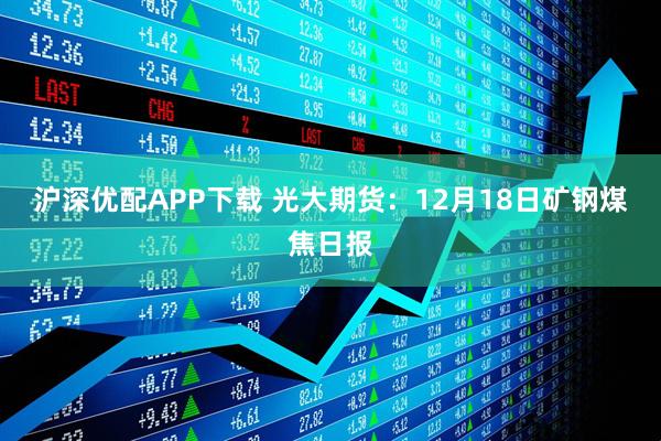 沪深优配APP下载 光大期货：12月18日矿钢煤焦日报