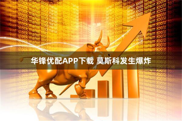 华锋优配APP下载 莫斯科发生爆炸