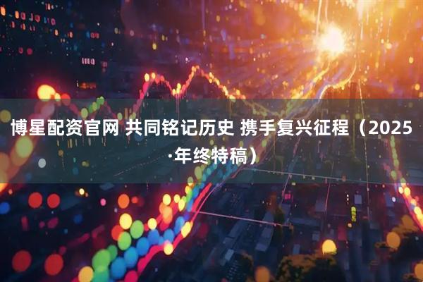 博星配资官网 共同铭记历史 携手复兴征程（2025·年终特稿）