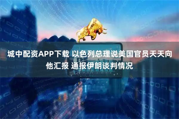 城中配资APP下载 以色列总理说美国官员天天向他汇报 通报伊朗谈判情况