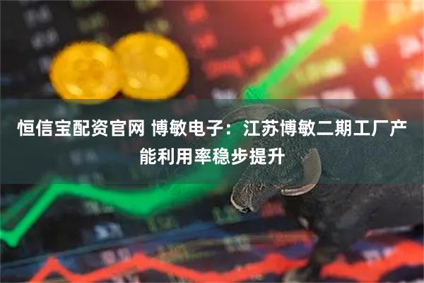 恒信宝配资官网 博敏电子：江苏博敏二期工厂产能利用率稳步提升