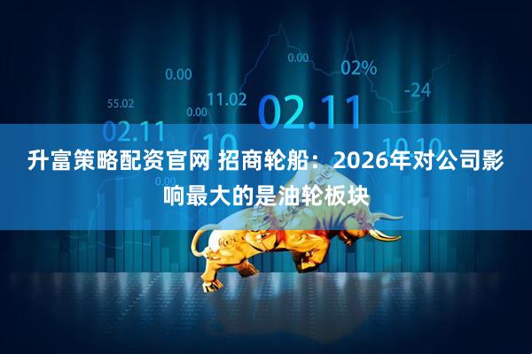 升富策略配资官网 招商轮船：2026年对公司影响最大的是油轮板块