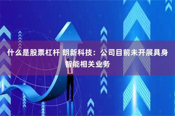 什么是股票杠杆 朗新科技：公司目前未开展具身智能相关业务