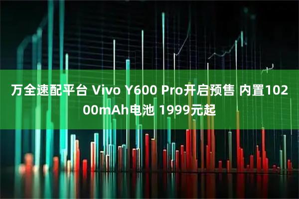 万全速配平台 Vivo Y600 Pro开启预售 内置10200mAh电池 1999元起