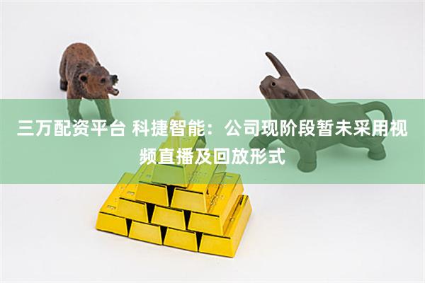 三万配资平台 科捷智能：公司现阶段暂未采用视频直播及回放形式