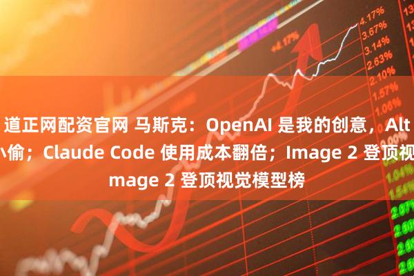 道正网配资官网 马斯克：OpenAI 是我的创意，Altman 是小偷；Claude Code 使用成本翻倍；Image 2 登顶视觉模型榜