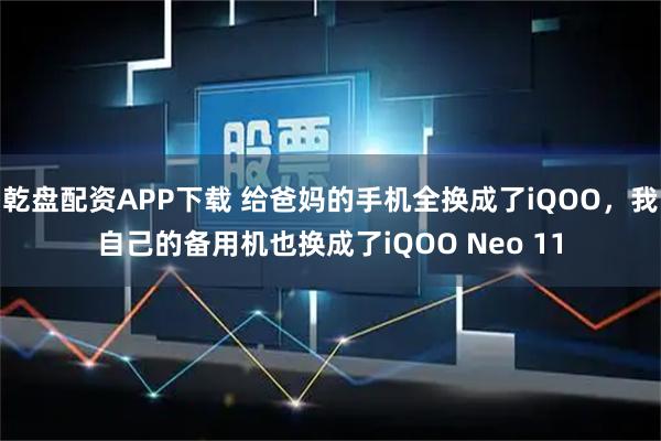 乾盘配资APP下载 给爸妈的手机全换成了iQOO，我自己的备用机也换成了iQOO Neo 11