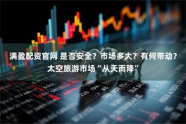 满盈配资官网 是否安全？市场多大？有何带动？太空旅游市场“从天而降”