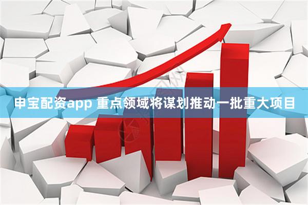 申宝配资app 重点领域将谋划推动一批重大项目
