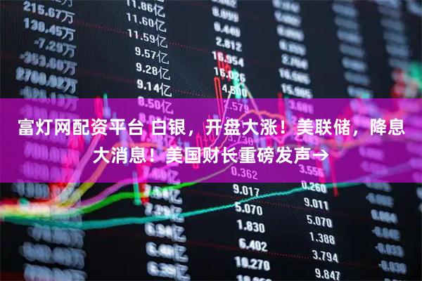 富灯网配资平台 白银，开盘大涨！美联储，降息大消息！美国财长重磅发声→