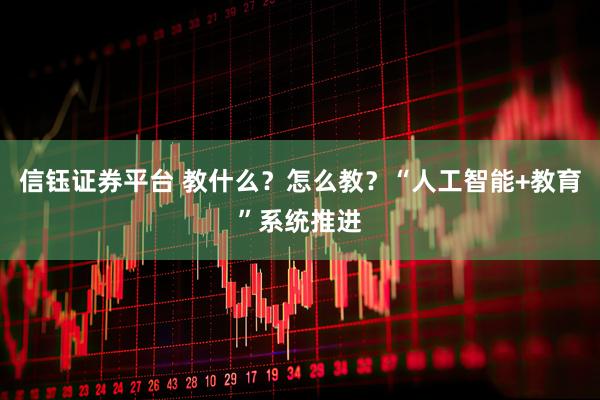 信钰证券平台 教什么？怎么教？“人工智能+教育”系统推进
