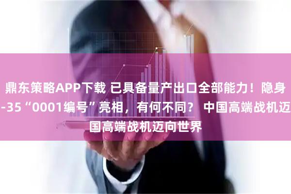 鼎东策略APP下载 已具备量产出口全部能力！隐身战鹰歼-35“0001编号”亮相，有何不同？ 中国高端战机迈向世界
