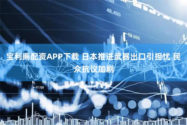 宝利阁配资APP下载 日本推进武器出口引担忧 民众抗议加剧