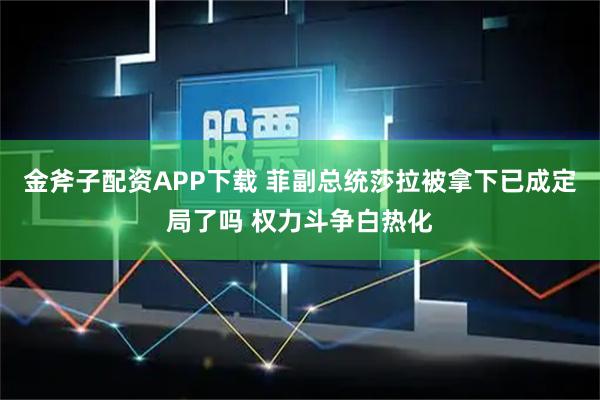 金斧子配资APP下载 菲副总统莎拉被拿下已成定局了吗 权力斗争白热化