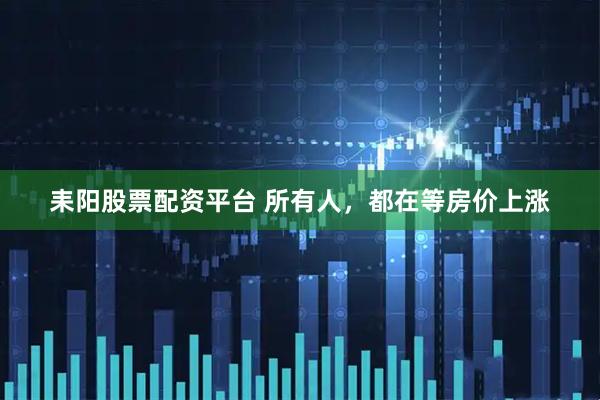 耒阳股票配资平台 所有人,都在等房价上涨
